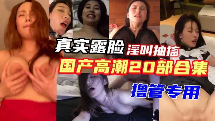 {20个女神的露脸高潮合集}记录真实高潮瞬间，体验性爱的快感！