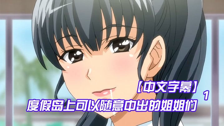 中文字幕度假岛上可以随意中出的姐姐们第一集
