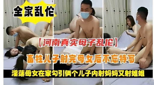 全家乱伦【河南真实母子乱伦)畜牲儿子射完母女后不忘特写