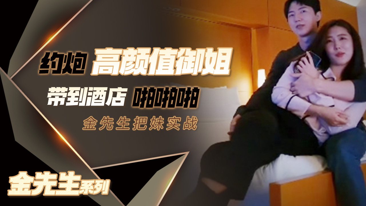 【金先生】91韩国金先生嫖妓偷拍达人 约炮高颜值御姐 穿着打扮高档有品位 一边挨操一边数钱 完了颜射口爆