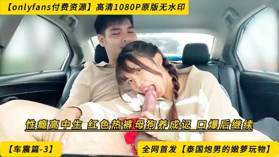 泰国炮男.车震篇-3性瘾中生，红色热裤母狗养成记，口爆后继续onlyfans付费资源
