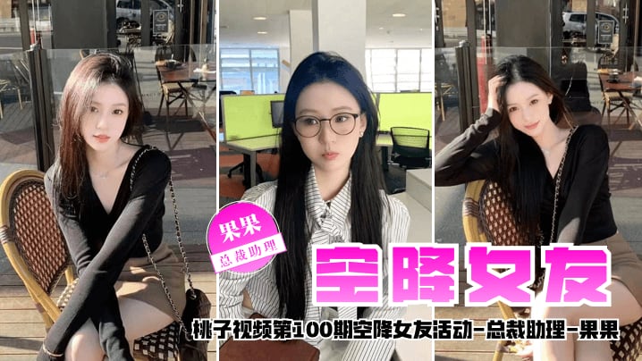 【空降女友】桃子视频第100期 - 果果（总裁助理陪你谈2天恋爱）