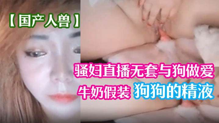 国产人兽骚妇直播无套与狗做爱倒牛奶假装狗狗的精液