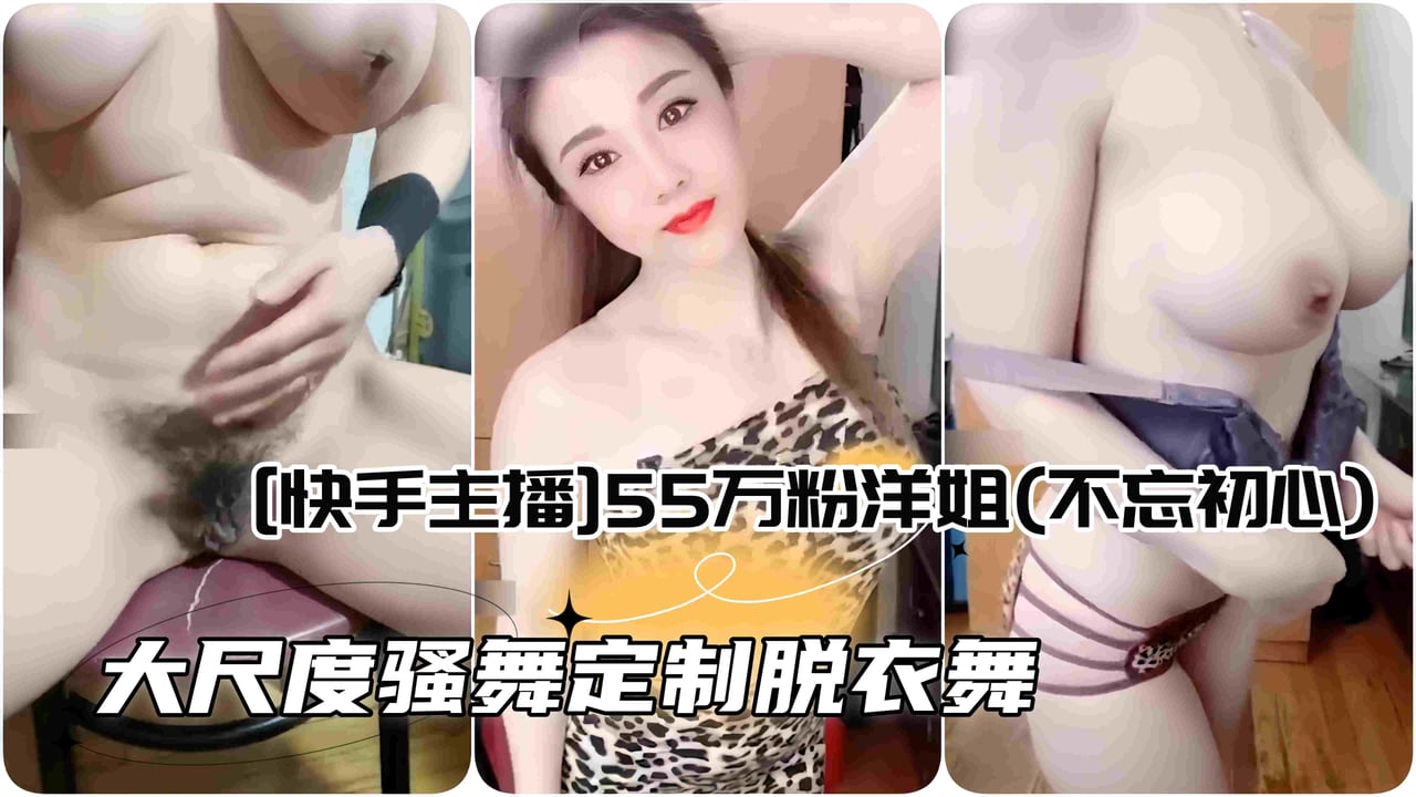 [快手主播]55万粉洋姐(不忘初心) 大尺度骚舞定制自慰