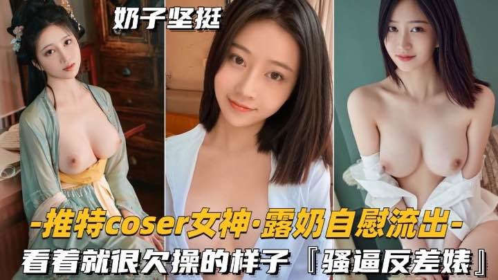[无码流出] 推特女神露奶自慰，骚逼欠操反差婊