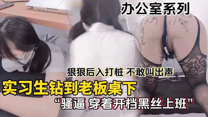 【办公室系列】实习生钻到老板桌下，狠狠后入打桩，不敢叫出声