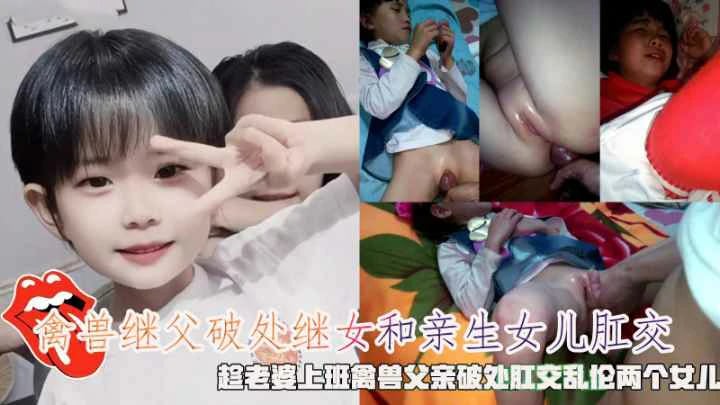【父女乱伦】禽兽继父趁老婆上班破处肛交乱伦两个女儿