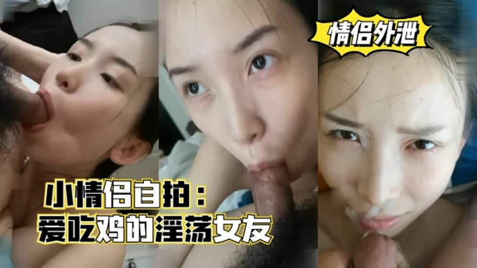 几对小情侣自拍，爱吃鸡的淫荡女友，口爆颜射